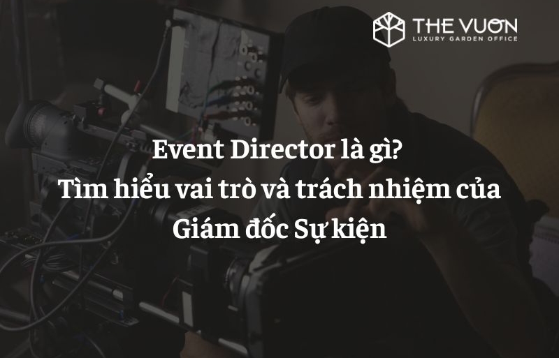 Event Director là gì? Tìm hiểu vai trò và trách nhiệm của Giám đốc Sự kiện