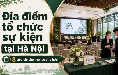 Địa điểm tổ chức sự kiện tại Hà Nội: Cách chọn không gian phù hợp cho doanh nghiệp